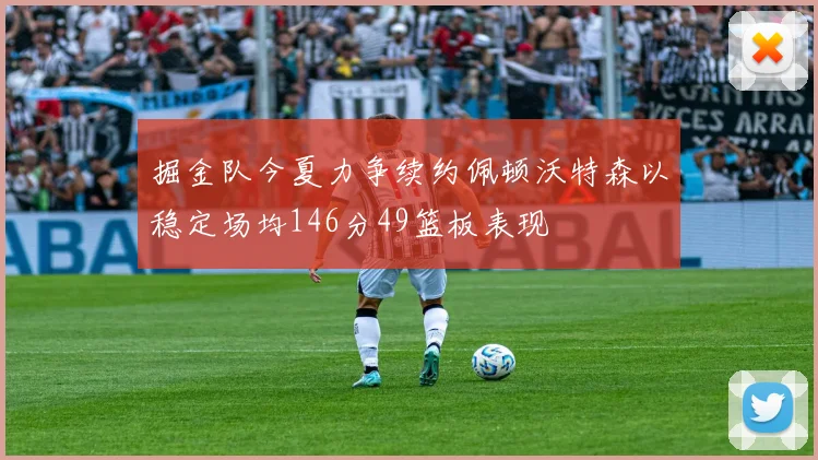 掘金队今夏力争续约佩顿沃特森以稳定场均146分49篮板表现