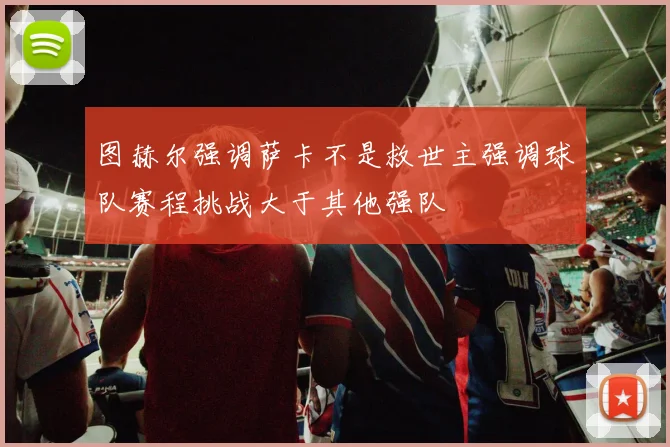 图赫尔强调萨卡不是救世主强调球队赛程挑战大于其他强队