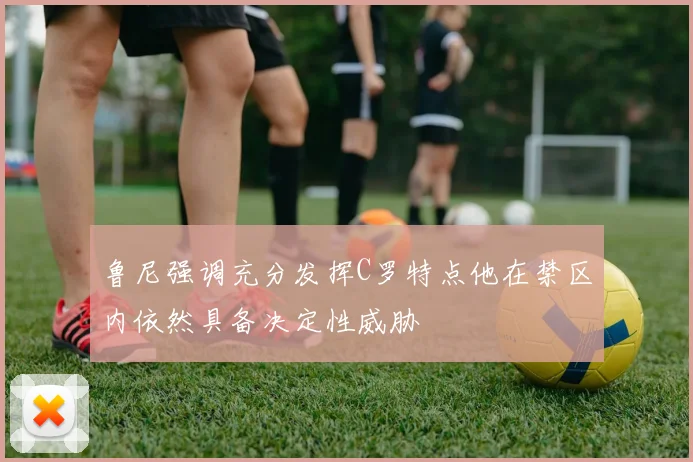 鲁尼强调充分发挥C罗特点他在禁区内依然具备决定性威胁