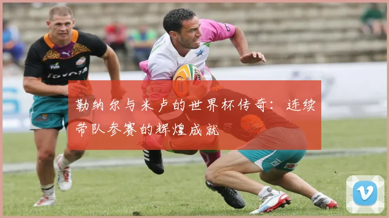勒纳尔与米卢的世界杯传奇：连续带队参赛的辉煌成就