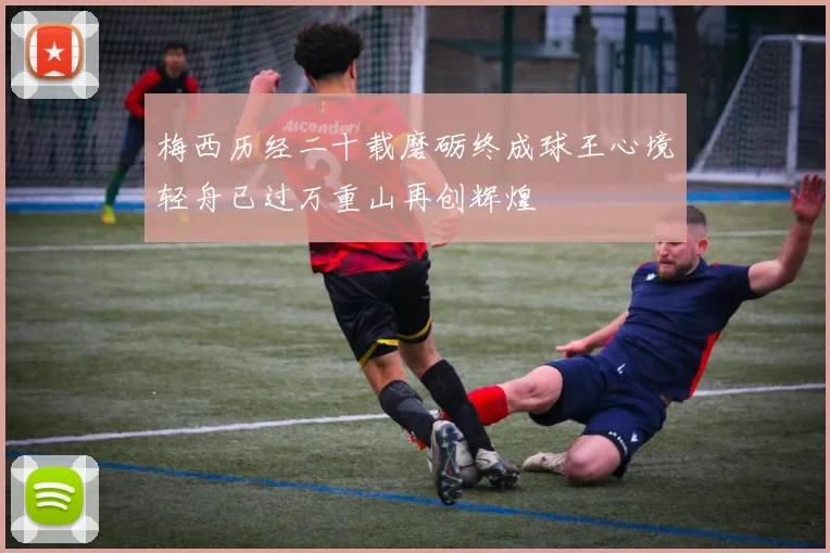 梅西历经二十载磨砺终成球王心境轻舟已过万重山再创辉煌