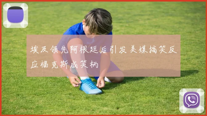 埃及领先阿根廷后引发美媒搞笑反应福克斯成笑柄