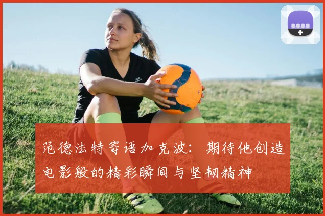 范德法特寄语加克波:期待他创造电影般的精彩瞬间与坚韧精神