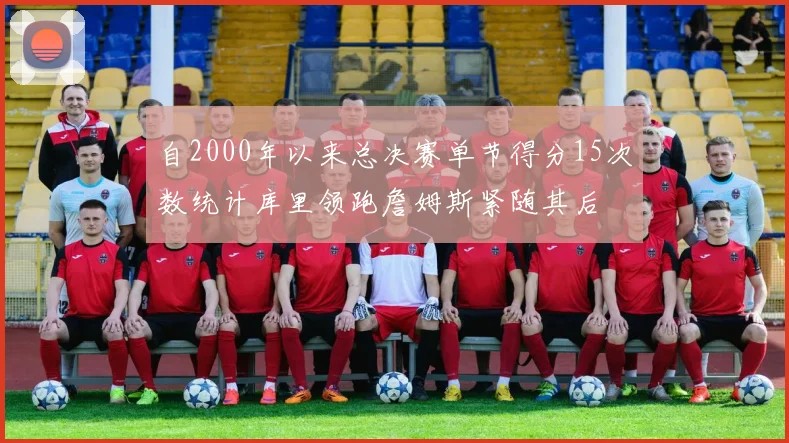 自2000年以来总决赛单节得分15次数统计库里领跑詹姆斯紧随其后
