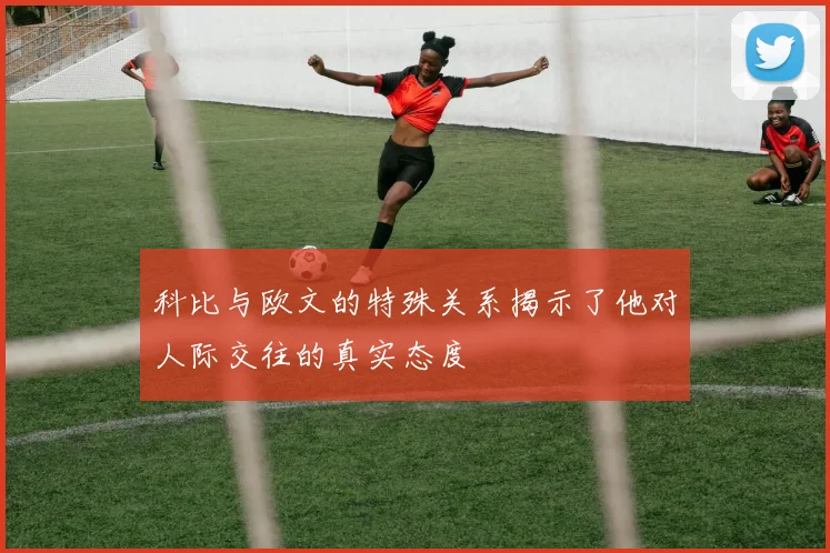 科比与欧文的特殊关系揭示了他对人际交往的真实态度