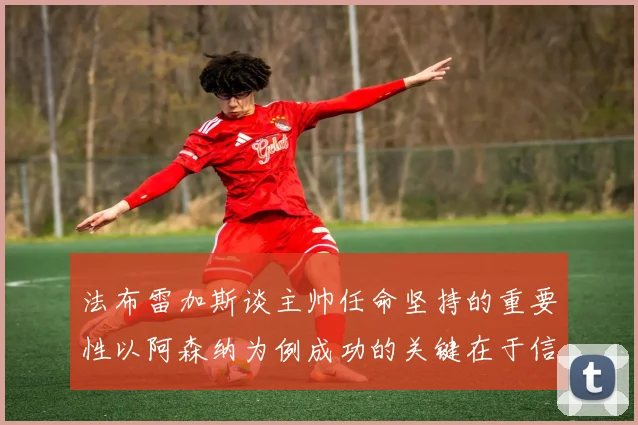 法布雷加斯谈主帅任命坚持的重要性以阿森纳为例成功的关键在于信任与耐心