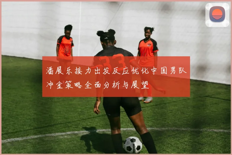 潘展乐接力出发反应优化中国男队冲金策略全面分析与展望